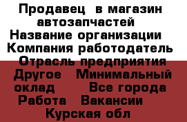 Продавец. в магазин автозапчастей › Название организации ­ Компания-работодатель › Отрасль предприятия ­ Другое › Минимальный оклад ­ 1 - Все города Работа » Вакансии   . Курская обл.